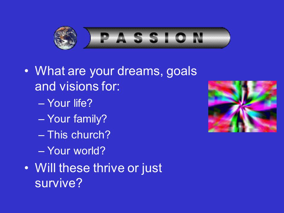 What are your dreams, goals and visions for: –Your life.