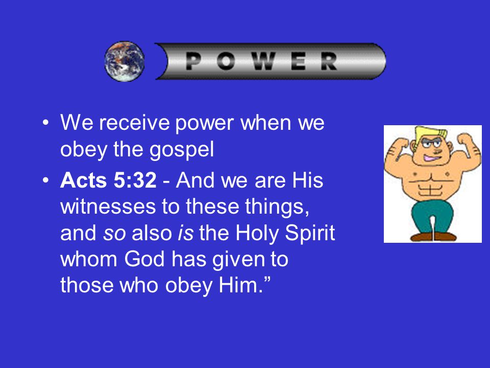 We receive power when we obey the gospel Acts 5:32 - And we are His witnesses to these things, and so also is the Holy Spirit whom God has given to those who obey Him.