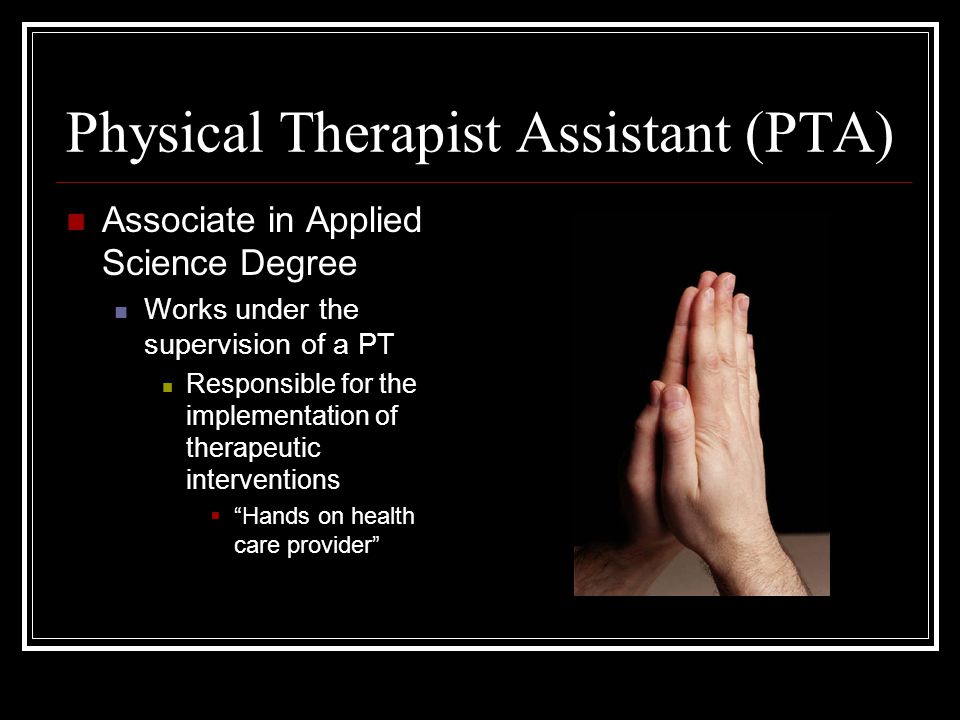 Physical Therapist (PT) Master’s Degree Doctoral Degree by 2020 Evaluates the patient and establishes the plan of care Legally responsible for the care of the patient