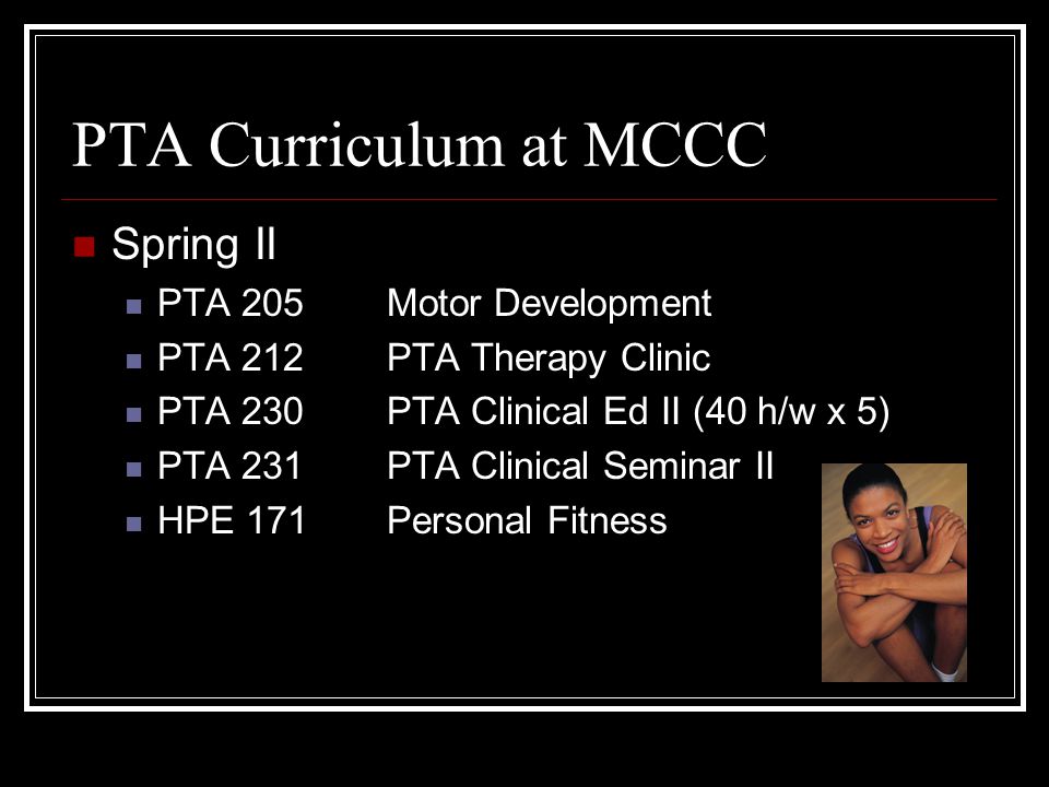 PTA Curriculum at MCCC Fall II PTA 210PTA Techniques PTA 211Physical Agents PTA 220PTA Clinical Ed I (40 h/w x 4) PTA 221PTA Clinical Seminar I XXX XXX Humanities Cluster B Elective