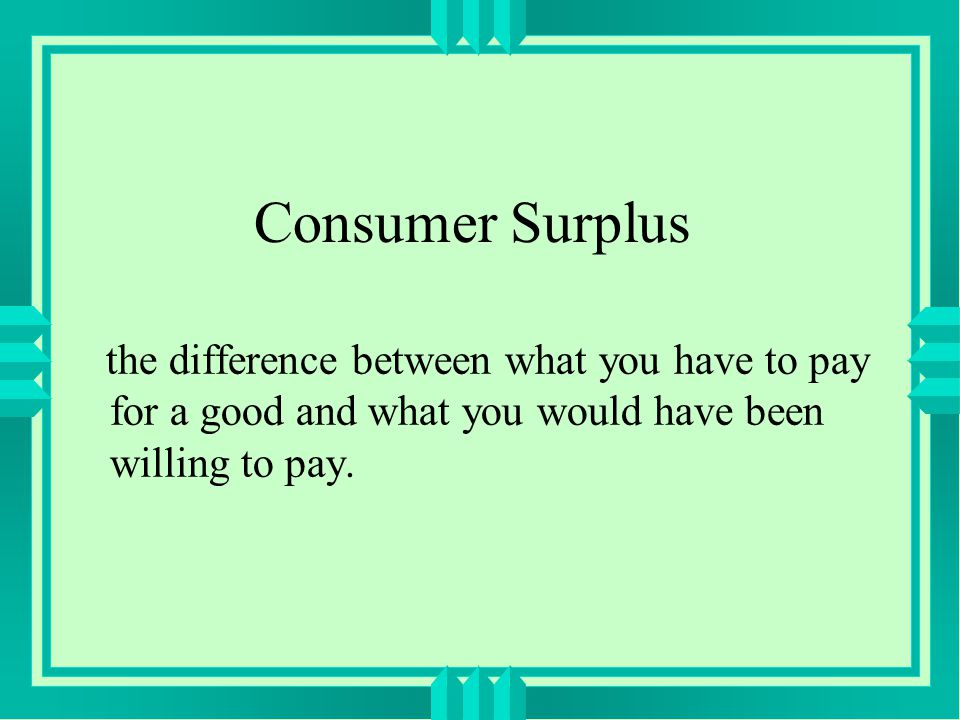Consumer Surplus the difference between what you have to pay for a good and what you would have been willing to pay.