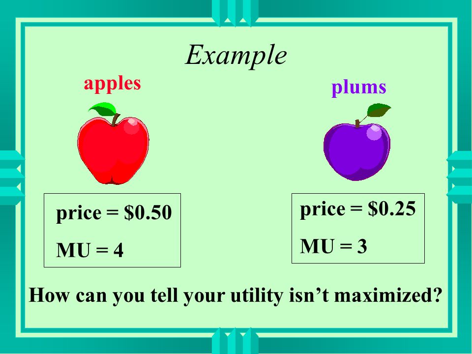 Example apples price = $0.50 MU = 4 plums price = $0.25 MU = 3 How can you tell your utility isn’t maximized