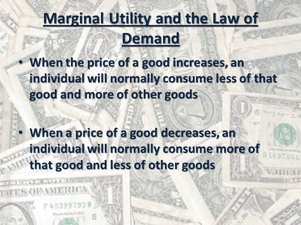 Marginal Utility and the Law of Demand When the price of a good increases, an individual will normally consume less of that good and more of other goods When the price of a good increases, an individual will normally consume less of that good and more of other goods When a price of a good decreases, an individual will normally consume more of that good and less of other goods When a price of a good decreases, an individual will normally consume more of that good and less of other goods