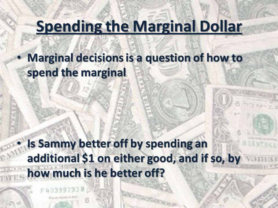 Spending the Marginal Dollar Marginal decisions is a question of how to spend the marginal Marginal decisions is a question of how to spend the marginal Is Sammy better off by spending an additional $1 on either good, and if so, by how much is he better off.