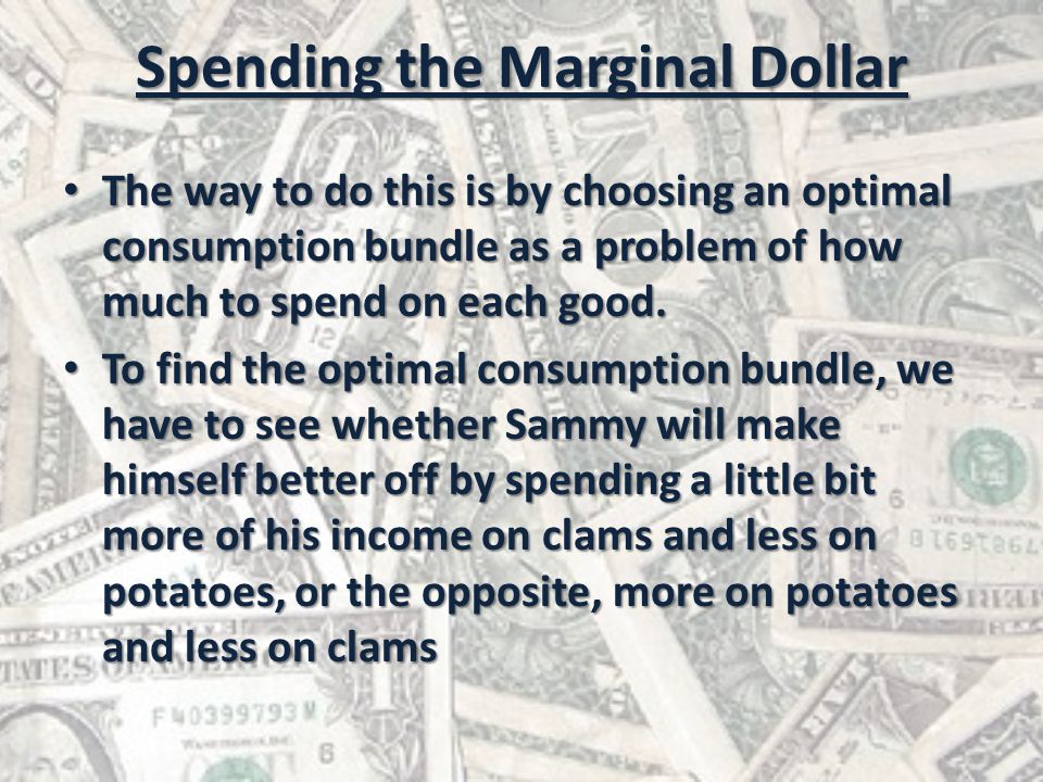 Spending the Marginal Dollar The way to do this is by choosing an optimal consumption bundle as a problem of how much to spend on each good.