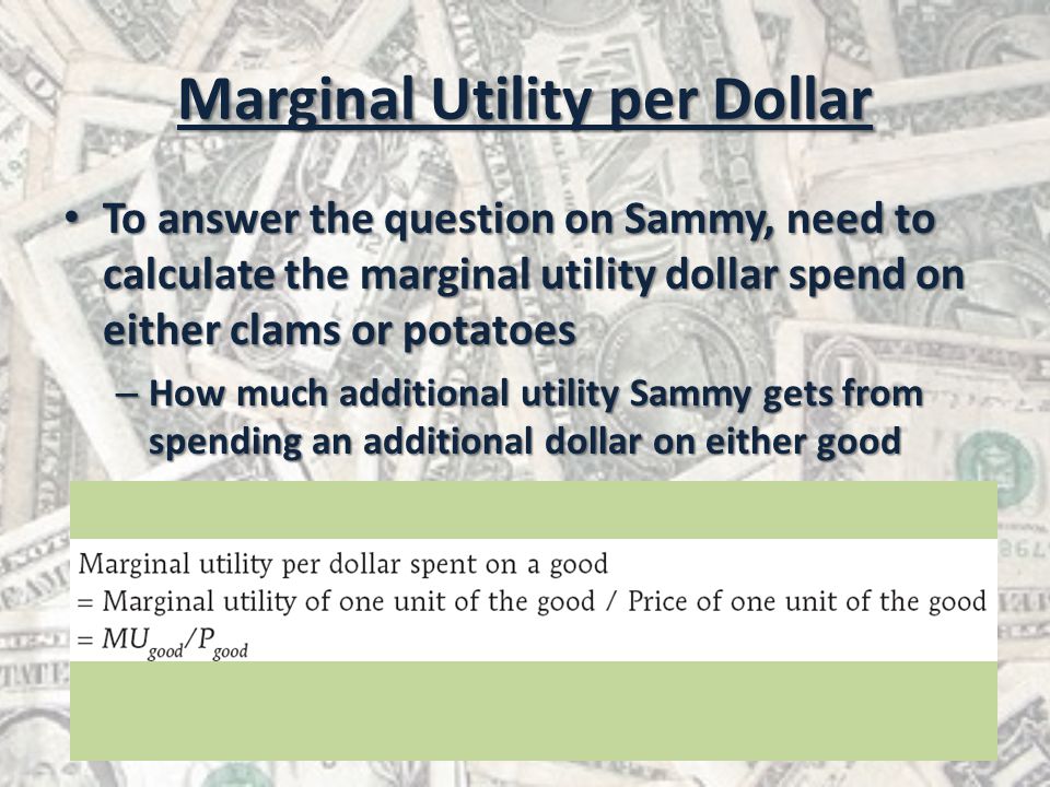 Marginal Utility per Dollar To answer the question on Sammy, need to calculate the marginal utility dollar spend on either clams or potatoes To answer the question on Sammy, need to calculate the marginal utility dollar spend on either clams or potatoes – How much additional utility Sammy gets from spending an additional dollar on either good