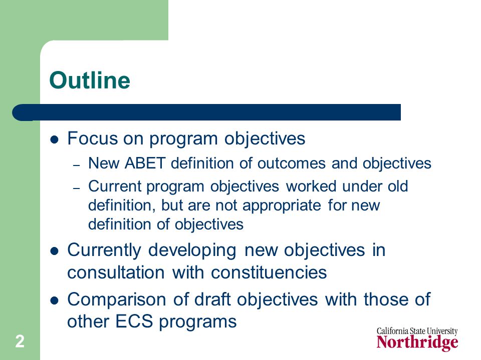 2 Outline Focus on program objectives – New ABET definition of outcomes and objectives – Current program objectives worked under old definition, but are not appropriate for new definition of objectives Currently developing new objectives in consultation with constituencies Comparison of draft objectives with those of other ECS programs