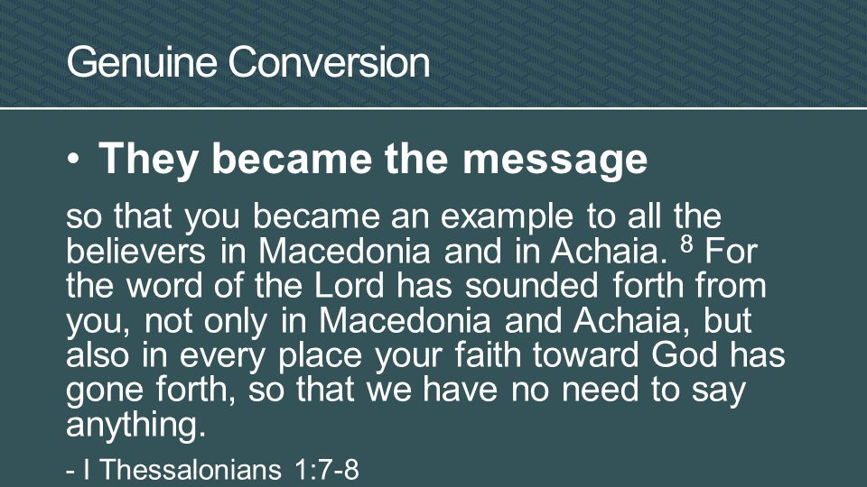 Genuine Conversion They became the message so that you became an example to all the believers in Macedonia and in Achaia.
