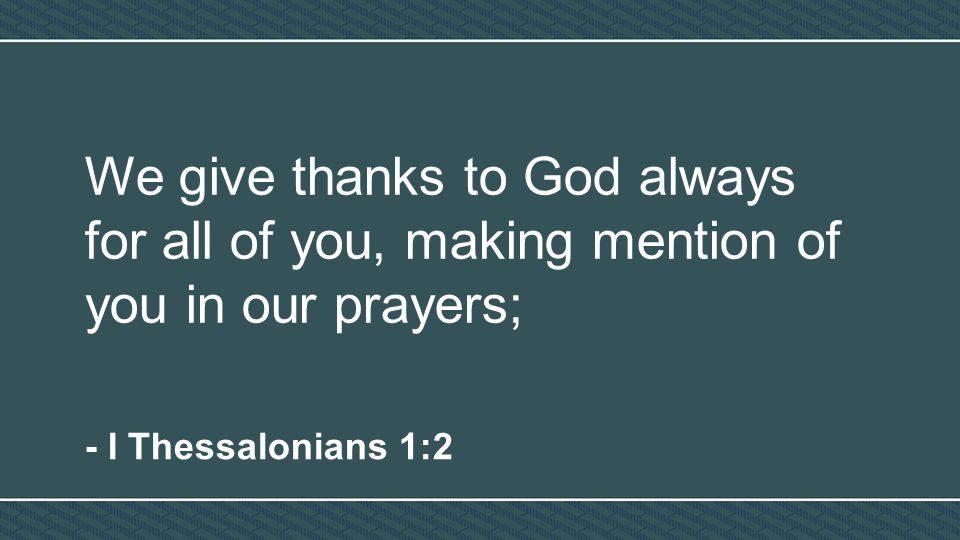 We give thanks to God always for all of you, making mention of you in our prayers; - I Thessalonians 1:2