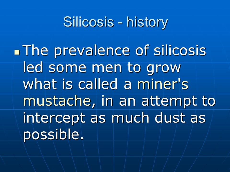 Silicosis - history The prevalence of silicosis led some men to grow what is called a miner s mustache, in an attempt to intercept as much dust as possible.