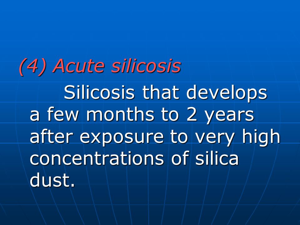 (4) Acute silicosis Silicosis that develops a few months to 2 years after exposure to very high concentrations of silica dust.