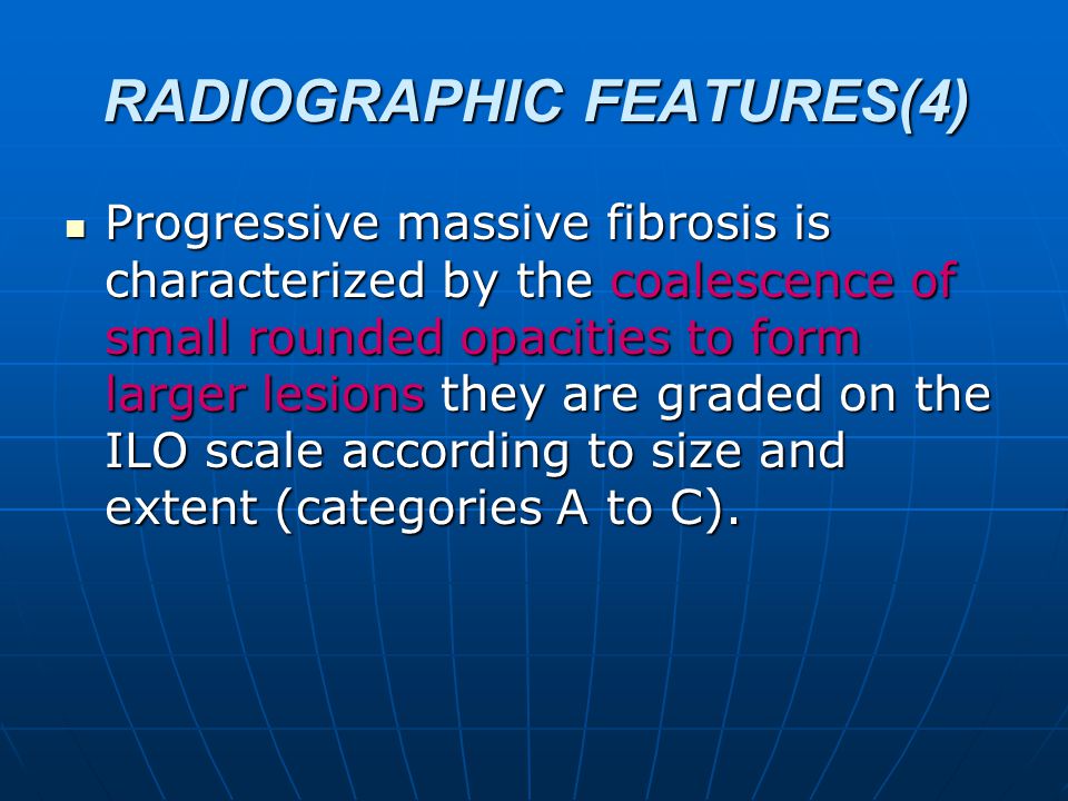 RADIOGRAPHIC FEATURES(4) Progressive massive fibrosis is characterized by the coalescence of small rounded opacities to form larger lesions they are graded on the ILO scale according to size and extent (categories A to C).