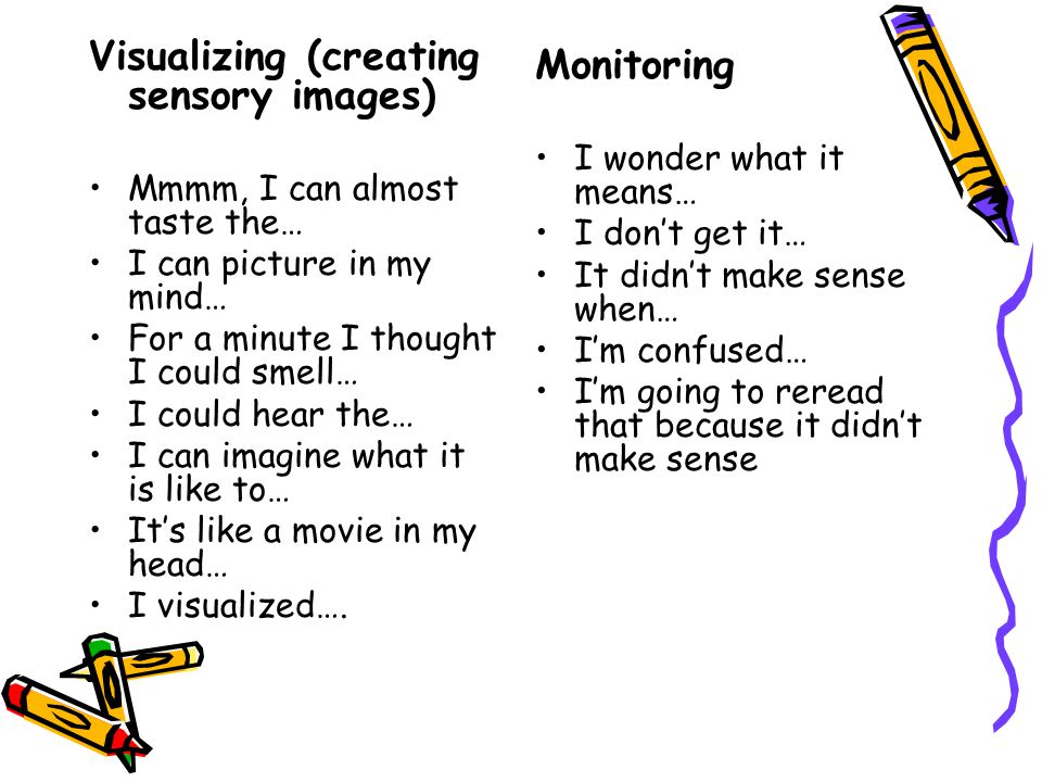Visualizing (creating sensory images) Mmmm, I can almost taste the… I can picture in my mind… For a minute I thought I could smell… I could hear the… I can imagine what it is like to… It’s like a movie in my head… I visualized….