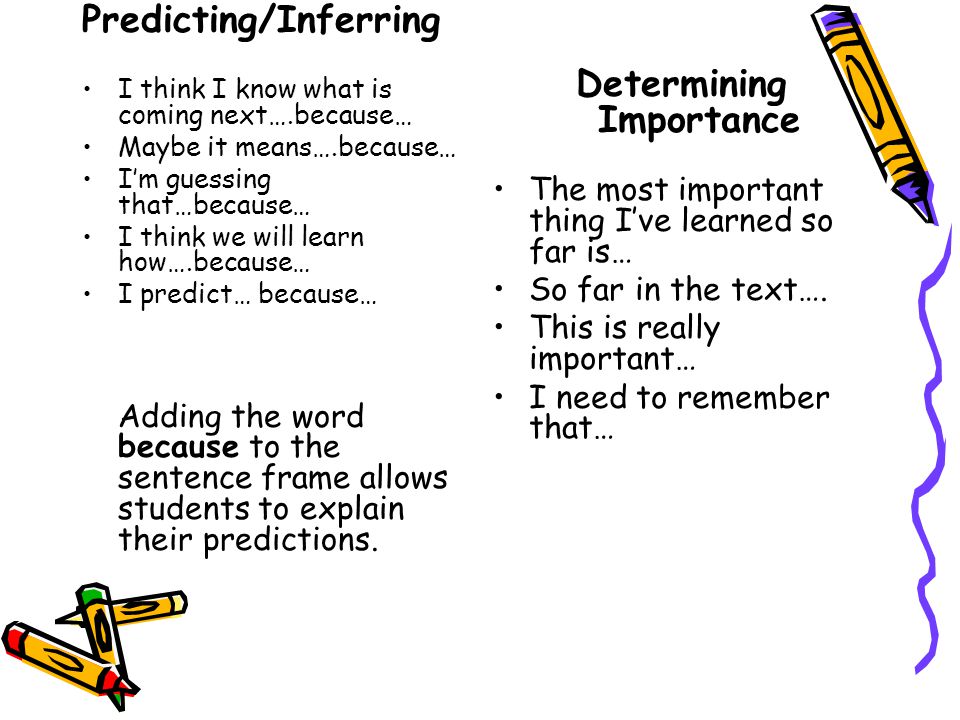 Predicting/Inferring I think I know what is coming next….because… Maybe it means….because… I’m guessing that…because… I think we will learn how….because… I predict… because… Adding the word because to the sentence frame allows students to explain their predictions.