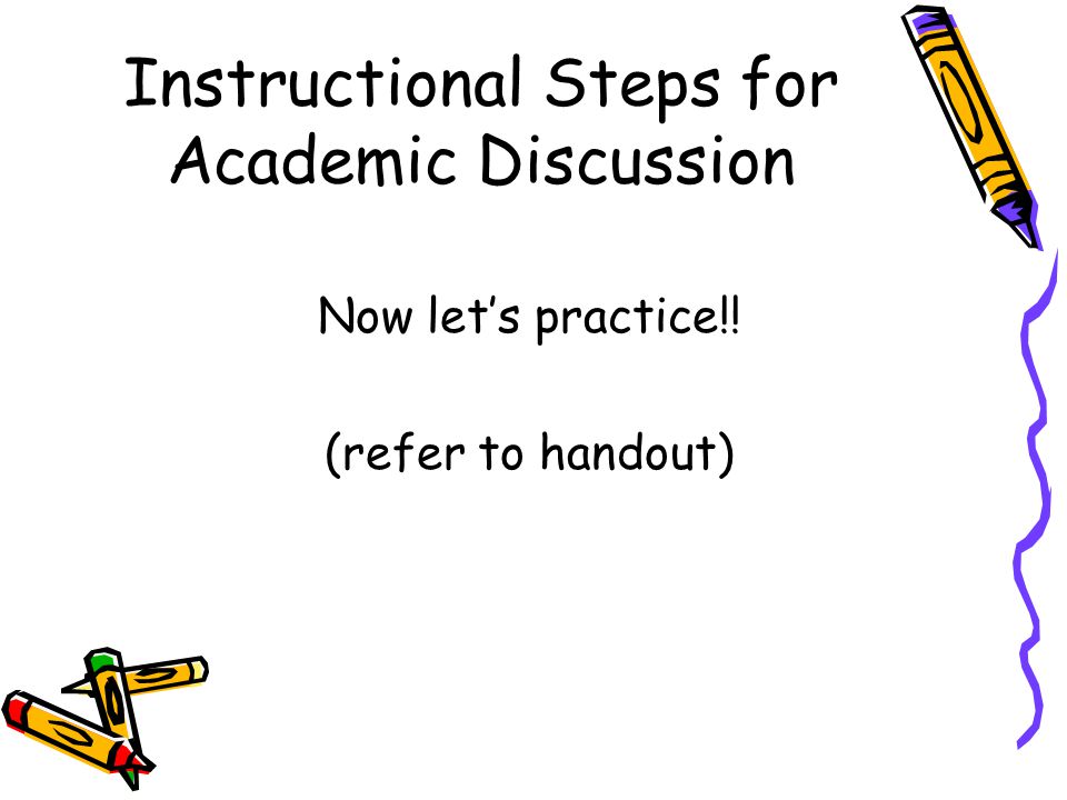 Instructional Steps for Academic Discussion Now let’s practice!! (refer to handout)