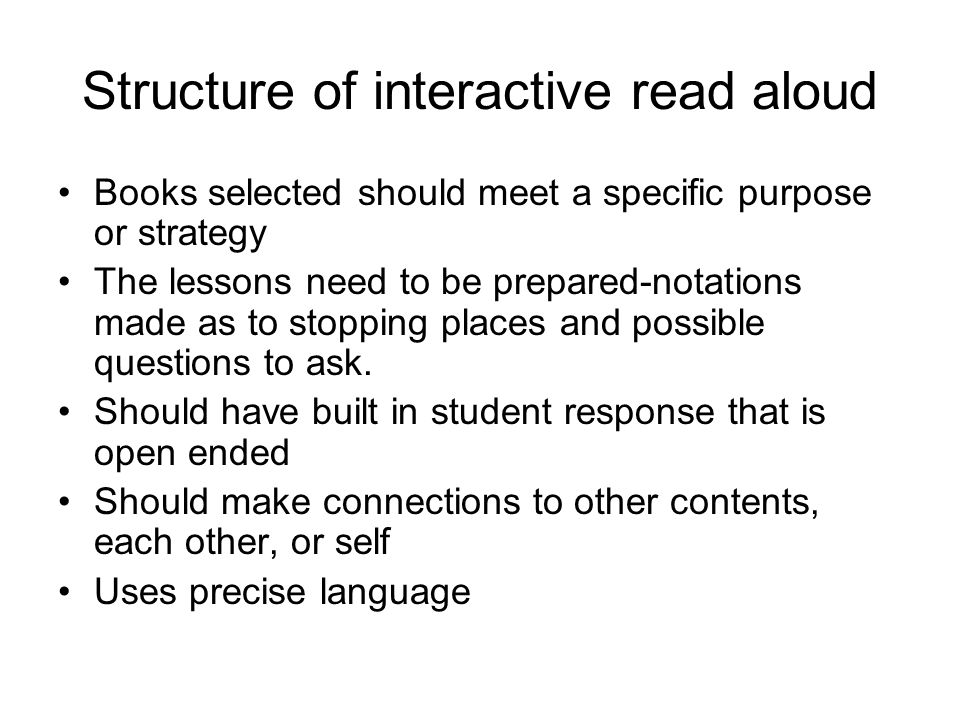 Structure of interactive read aloud Books selected should meet a specific purpose or strategy The lessons need to be prepared-notations made as to stopping places and possible questions to ask.