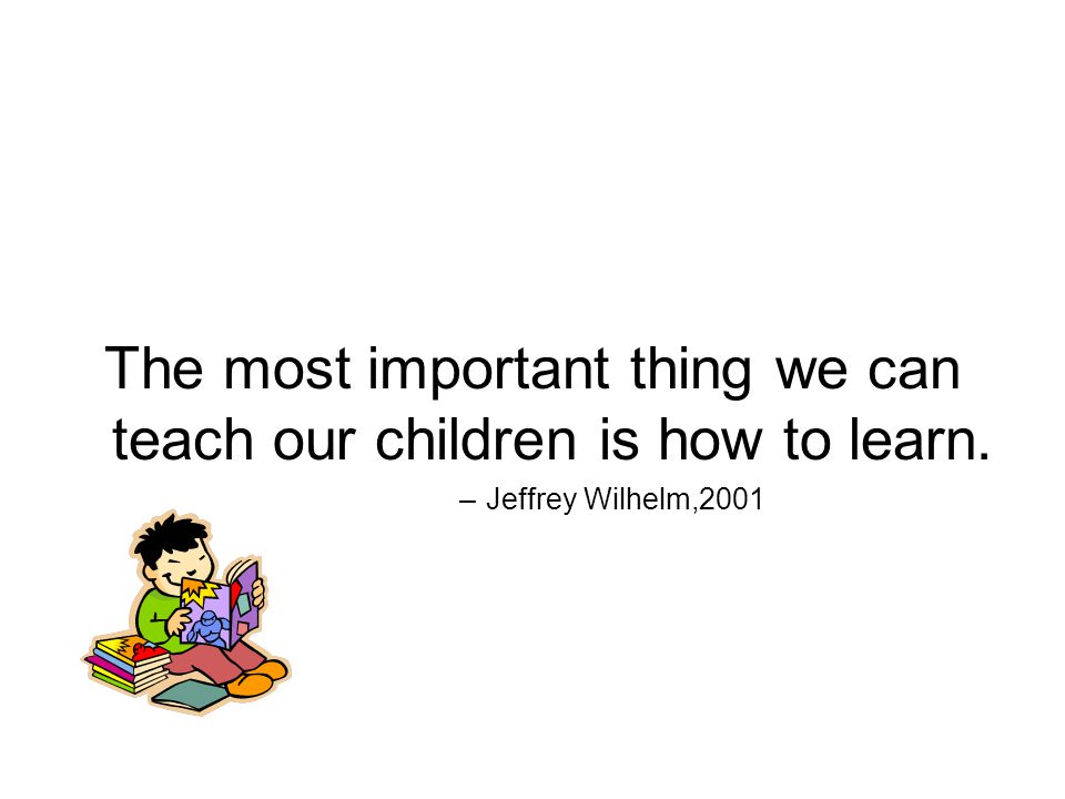 The most important thing we can teach our children is how to learn. –Jeffrey Wilhelm,2001