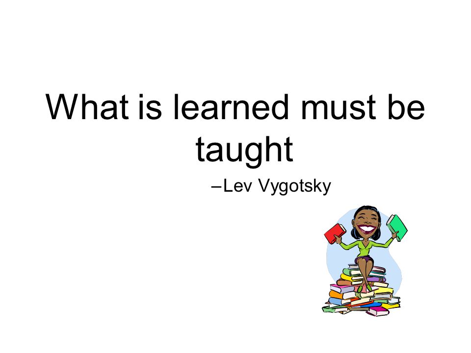 What is learned must be taught –Lev Vygotsky