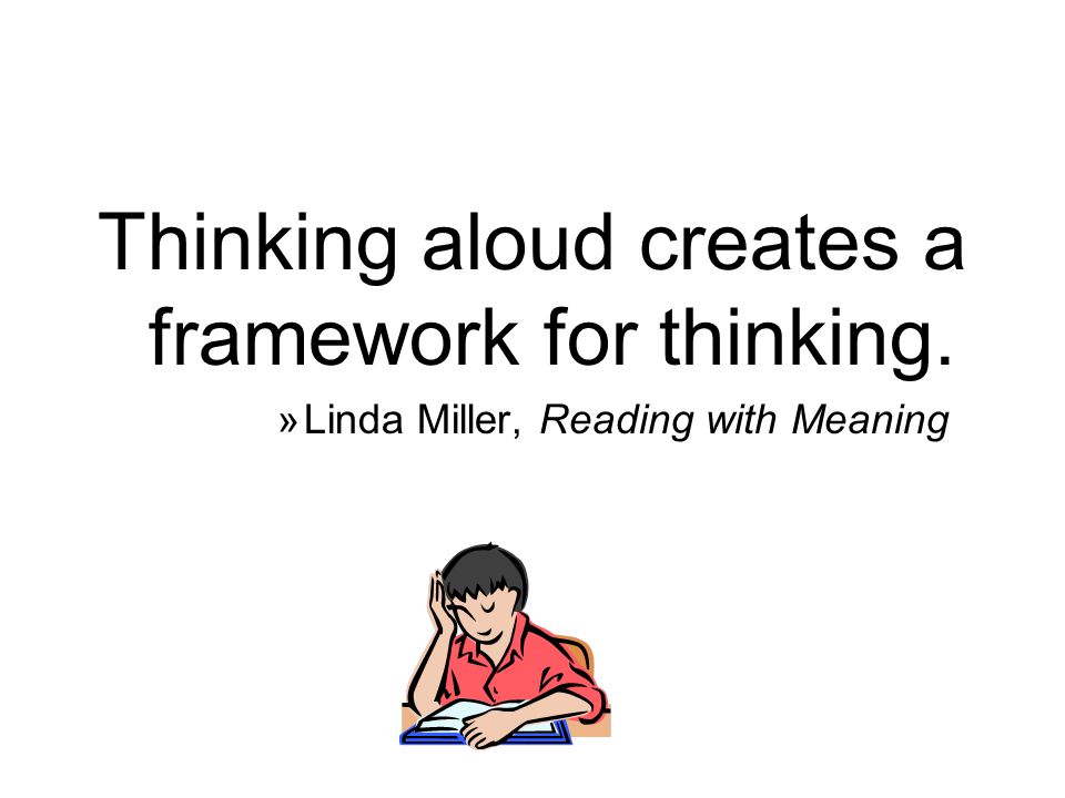 Thinking aloud creates a framework for thinking. »Linda Miller, Reading with Meaning