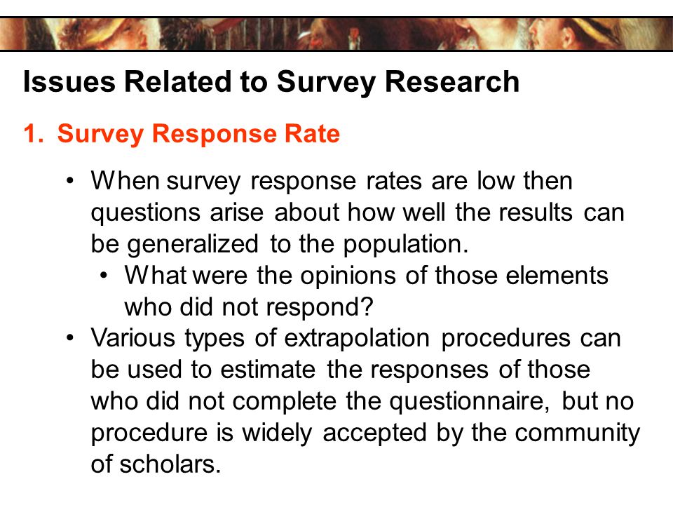 Issues Related to Survey Research 1.Survey Response Rate When survey response rates are low then questions arise about how well the results can be generalized to the population.
