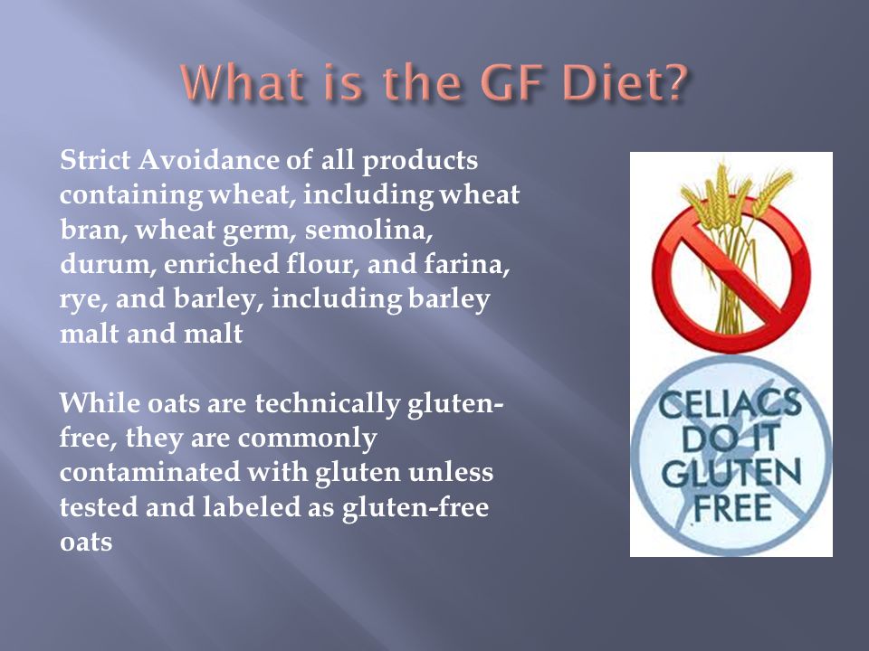 Strict Avoidance of all products containing wheat, including wheat bran, wheat germ, semolina, durum, enriched flour, and farina, rye, and barley, including barley malt and malt While oats are technically gluten- free, they are commonly contaminated with gluten unless tested and labeled as gluten-free oats