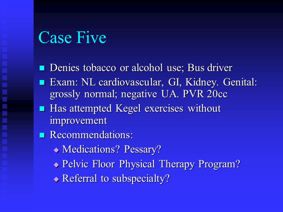 Case Five Denies tobacco or alcohol use; Bus driver Denies tobacco or alcohol use; Bus driver Exam: NL cardiovascular, GI, Kidney.