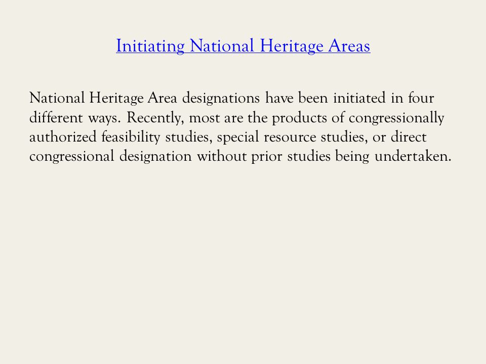 Initiating National Heritage Areas National Heritage Area designations have been initiated in four different ways.Recently, most are the products of congressionally authorized feasibility studies, special resource studies, or direct congressional designation without prior studies being undertaken.