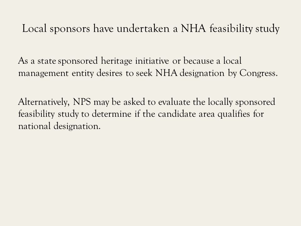 Local sponsors have undertaken a NHA feasibility study As a state sponsored heritage initiative or because a local management entity desires to seek NHA designation by Congress.