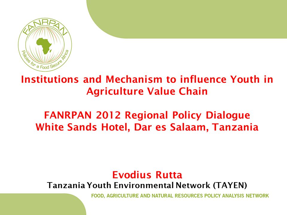 Institutions and Mechanism to influence Youth in Agriculture Value Chain FANRPAN 2012 Regional Policy Dialogue White Sands Hotel, Dar es Salaam, Tanzania Evodius Rutta Tanzania Youth Environmental Network (TAYEN)