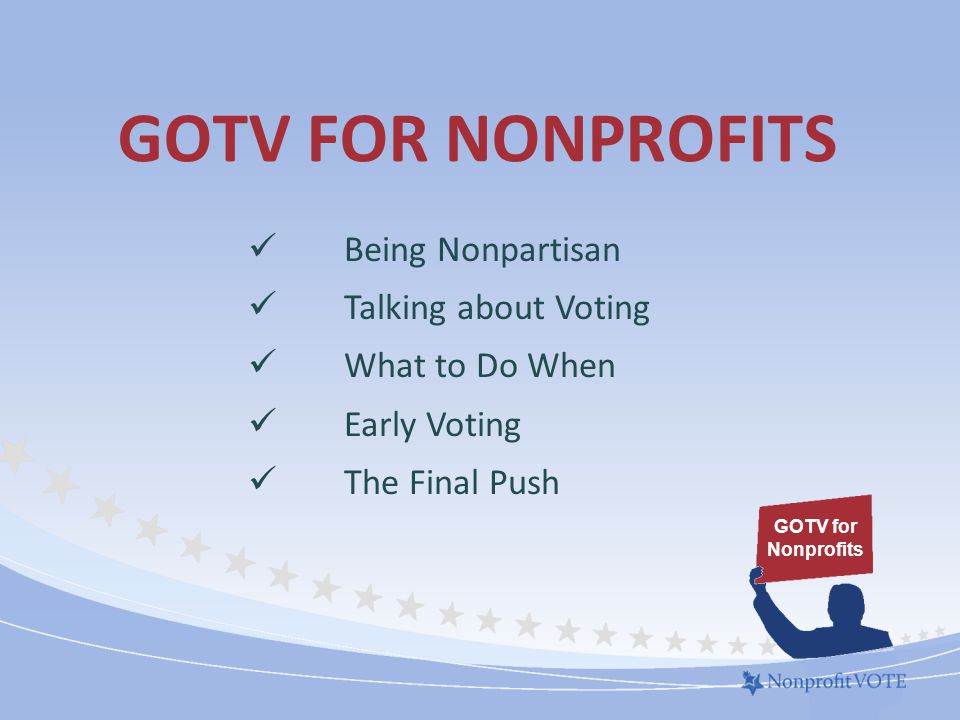 GOTV FOR NONPROFITS Being Nonpartisan Talking about Voting What to Do When Early Voting The Final Push GOTV for Nonprofits