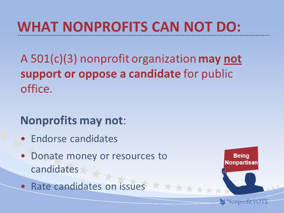 WHAT NONPROFITS CAN NOT DO: A 501(c)(3) nonprofit organization may not support or oppose a candidate for public office.