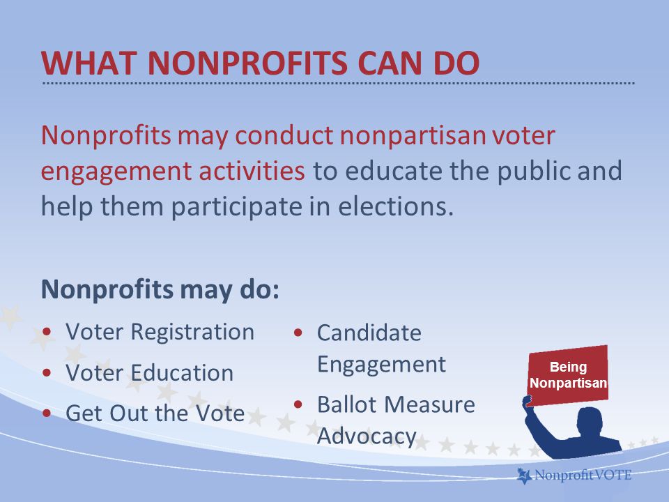 WHAT NONPROFITS CAN DO Nonprofits may conduct nonpartisan voter engagement activities to educate the public and help them participate in elections.