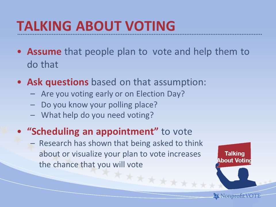 Assume that people plan to vote and help them to do that Ask questions based on that assumption: – Are you voting early or on Election Day.