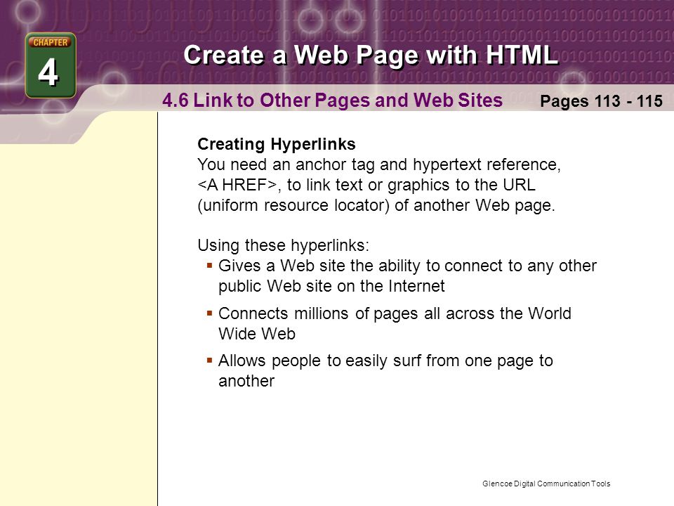 Glencoe Digital Communication Tools Create a Web Page with HTML 4 4 Pages Link to Other Pages and Web Sites Creating Hyperlinks You need an anchor tag and hypertext reference,, to link text or graphics to the URL (uniform resource locator) of another Web page.