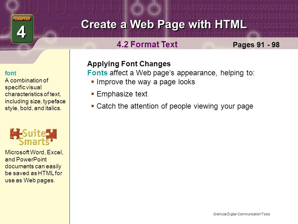 Glencoe Digital Communication Tools Create a Web Page with HTML 4 4 Pages Format Text Applying Font Changes Fonts affect a Web page’s appearance, helping to:  Improve the way a page looks  Emphasize text  Catch the attention of people viewing your page font A combination of specific visual characteristics of text, including size, typeface style, bold, and italics.