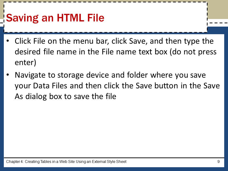 Click File on the menu bar, click Save, and then type the desired file name in the File name text box (do not press enter) Navigate to storage device and folder where you save your Data Files and then click the Save button in the Save As dialog box to save the file Chapter 4: Creating Tables in a Web Site Using an External Style Sheet9 Saving an HTML File