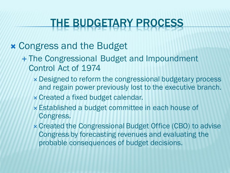  Congress and the Budget  The Congressional Budget and Impoundment Control Act of 1974  Designed to reform the congressional budgetary process and regain power previously lost to the executive branch.