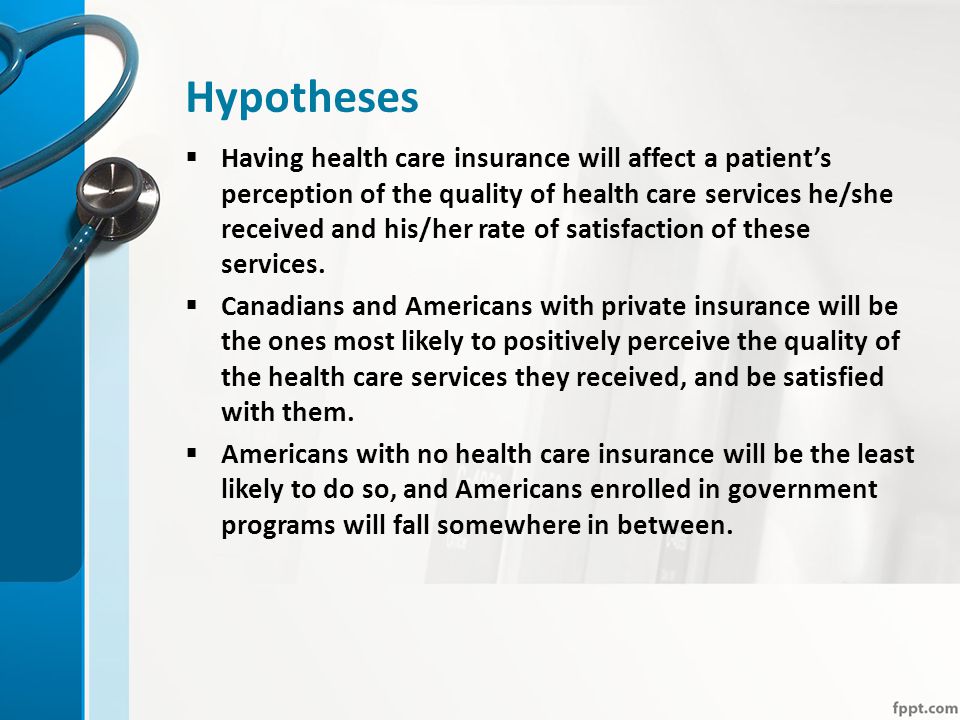Hypotheses  Having health care insurance will affect a patient’s perception of the quality of health care services he/she received and his/her rate of satisfaction of these services.