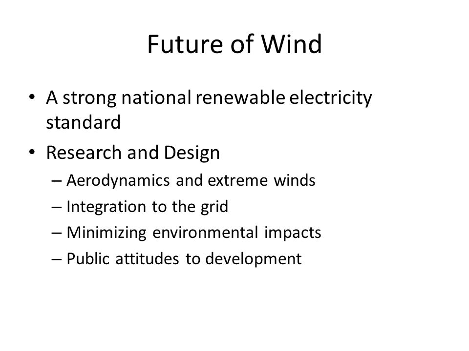 Future of Wind A strong national renewable electricity standard Research and Design – Aerodynamics and extreme winds – Integration to the grid – Minimizing environmental impacts – Public attitudes to development