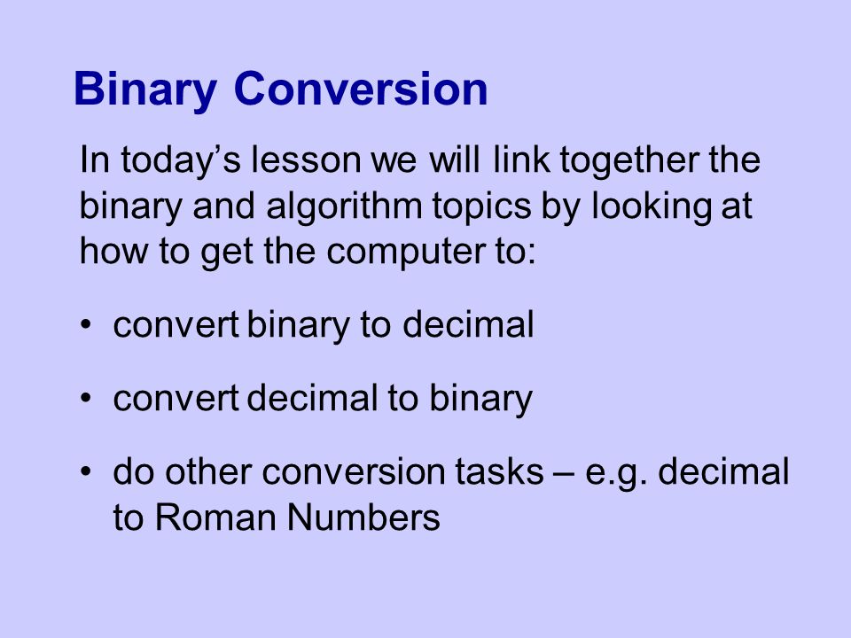 Binary Conversion In today’s lesson we will link together the binary and algorithm topics by looking at how to get the computer to: convert binary to decimal convert decimal to binary do other conversion tasks – e.g.