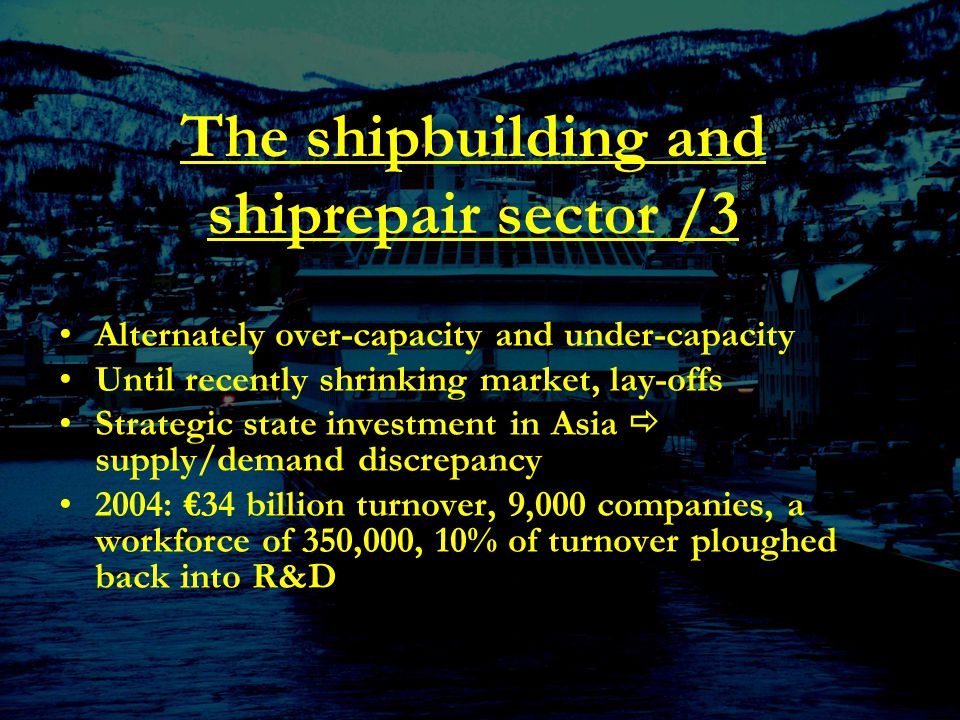 The shipbuilding and shiprepair sector /3 Alternately over-capacity and under-capacity Until recently shrinking market, lay-offs Strategic state investment in Asia  supply/demand discrepancy 2004: €34 billion turnover, 9,000 companies, a workforce of 350,000, 10% of turnover ploughed back into R&D