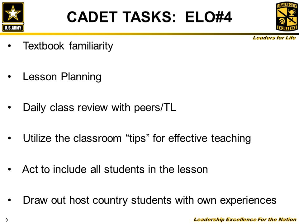 9 CADET TASKS: ELO#4 Textbook familiarity Lesson Planning Daily class review with peers/TL Utilize the classroom tips for effective teaching Act to include all students in the lesson Draw out host country students with own experiences