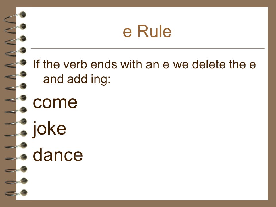 e Rule If the verb ends with an e we delete the e and add ing: come joke dance