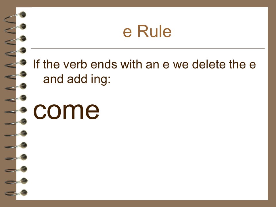 e Rule If the verb ends with an e we delete the e and add ing: come