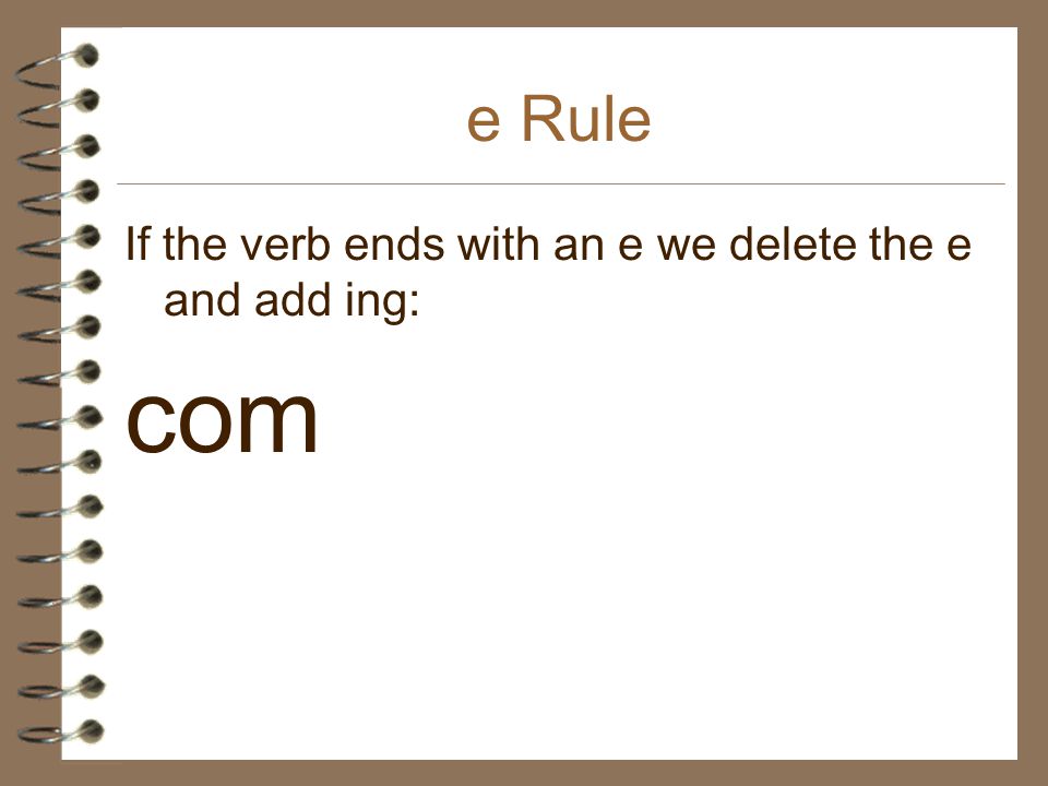 e Rule If the verb ends with an e we delete the e and add ing: com