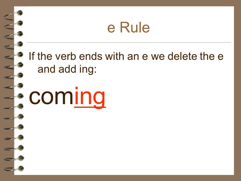 e Rule If the verb ends with an e we delete the e and add ing: coming