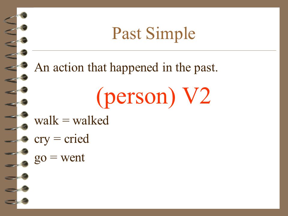 Past Simple An action that happened in the past. (person) V2 walk = walked cry = cried go = went