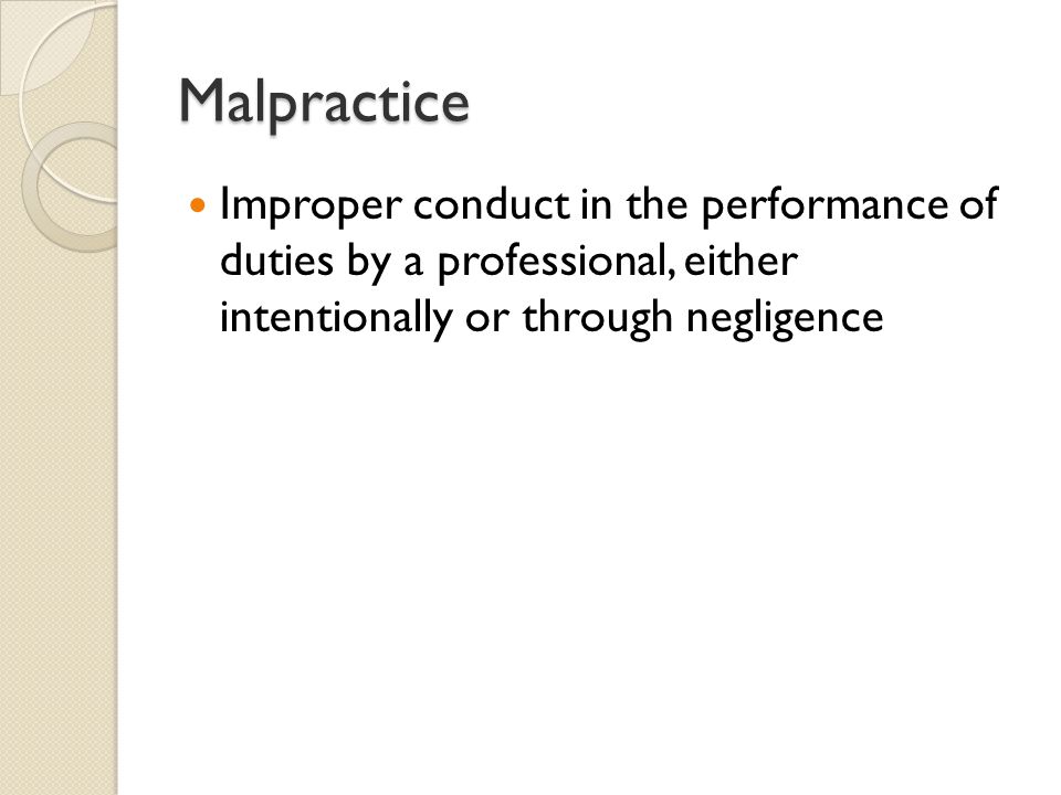 Malpractice Improper conduct in the performance of duties by a professional, either intentionally or through negligence