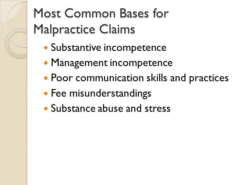 Most Common Bases for Malpractice Claims Substantive incompetence Management incompetence Poor communication skills and practices Fee misunderstandings Substance abuse and stress