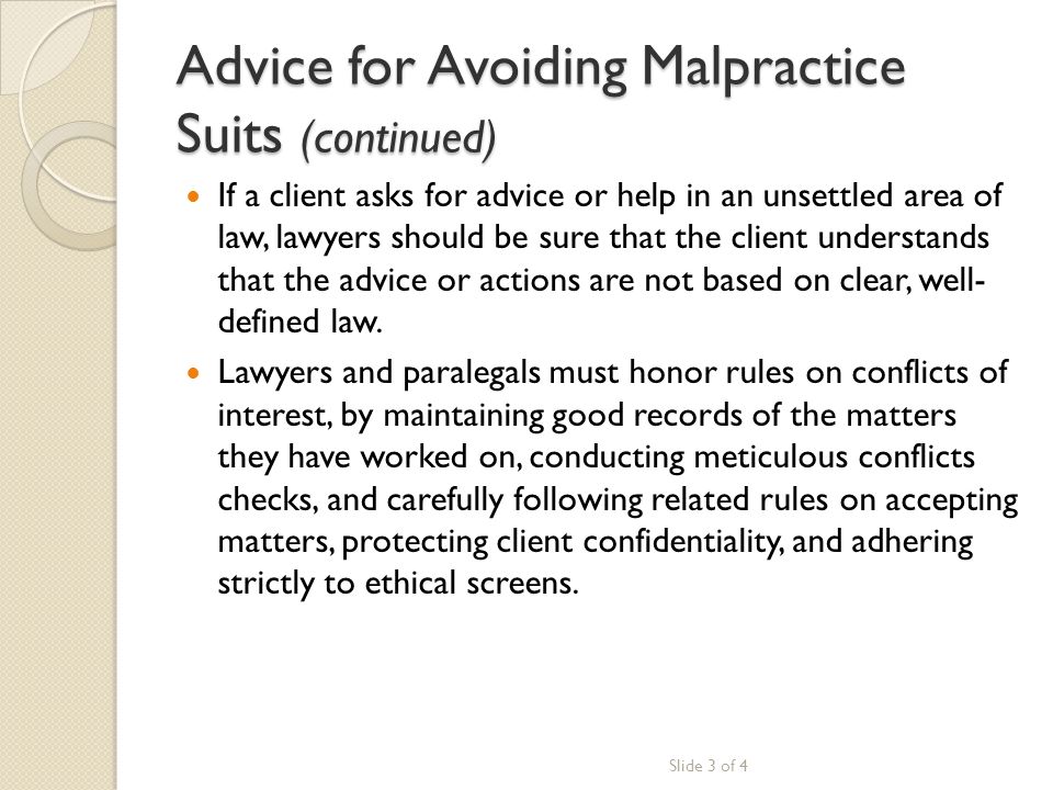 Advice for Avoiding Malpractice Suits (continued) If a client asks for advice or help in an unsettled area of law, lawyers should be sure that the client understands that the advice or actions are not based on clear, well- defined law.